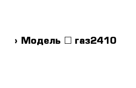  › Модель ­ газ2410